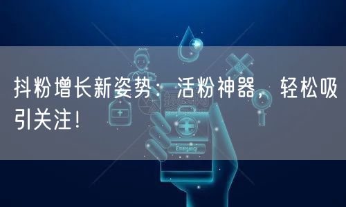 抖粉增长新姿势：活粉神器，轻松吸引关注！