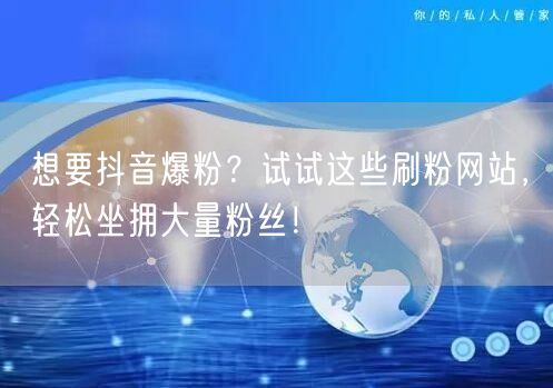 想要抖音爆粉？试试这些刷粉网站，轻松坐拥大量粉丝！