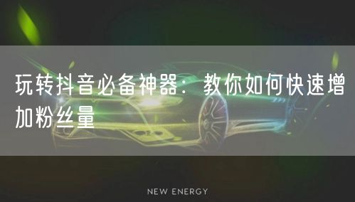 玩转抖音必备神器：教你如何快速增加粉丝量