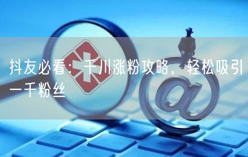 抖友必看：千川涨粉攻略，轻松吸引一千粉丝