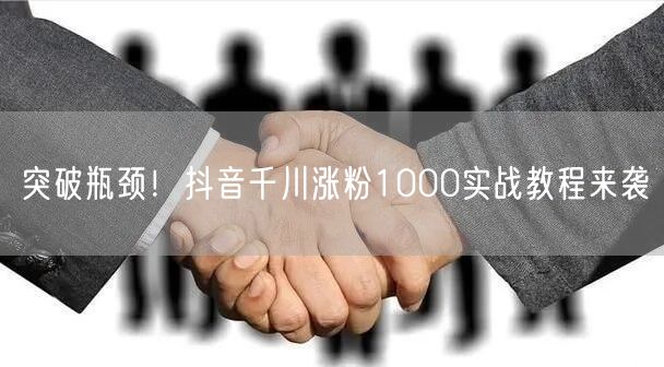 突破瓶颈！抖音千川涨粉1000实战教程来袭