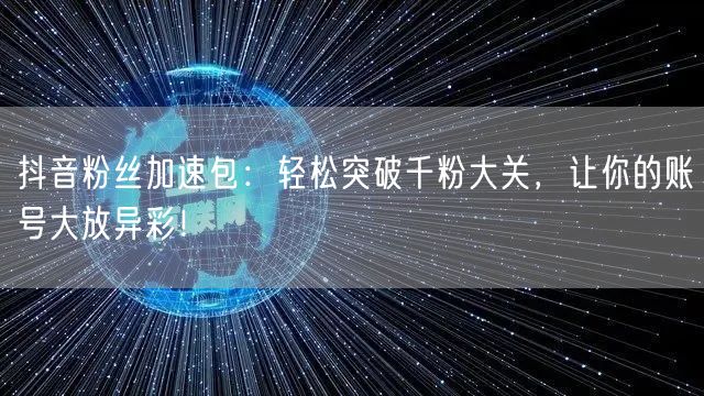 抖音粉丝加速包：轻松突破千粉大关，让你的账号大放异彩！