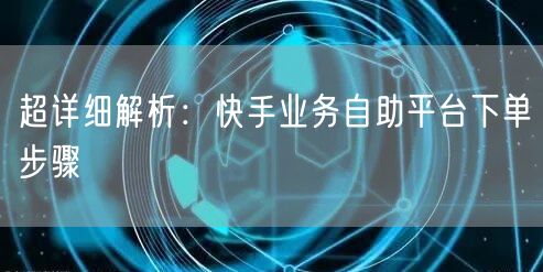 超详细解析：快手业务自助平台下单步骤