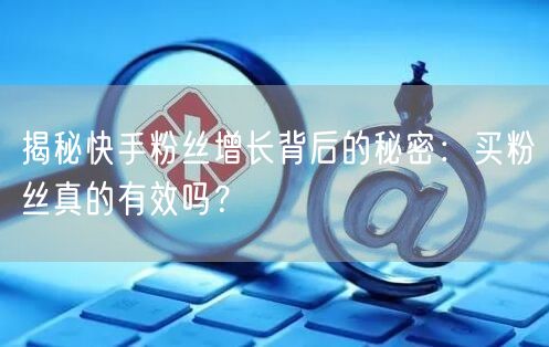 揭秘快手粉丝增长背后的秘密：买粉丝真的有效吗？