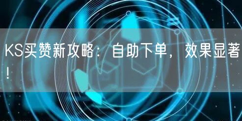 KS买赞新攻略：自助下单，效果显著！