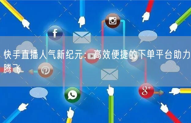 快手直播人气新纪元：高效便捷的下单平台助力腾飞