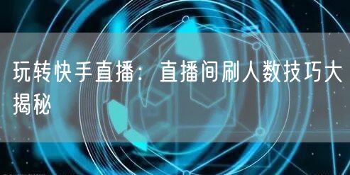 玩转快手直播：直播间刷人数技巧大揭秘