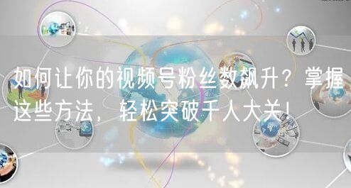 如何让你的视频号粉丝数飙升？掌握这些方法，轻松突破千人大关！