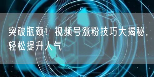 突破瓶颈！视频号涨粉技巧大揭秘，轻松提升人气