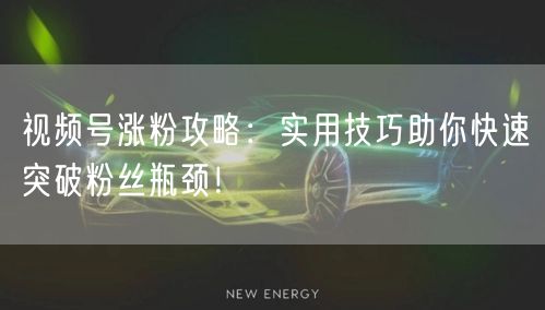 视频号涨粉攻略：实用技巧助你快速突破粉丝瓶颈！