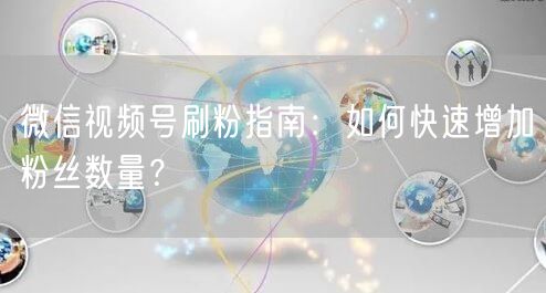 微信视频号刷粉指南：如何快速增加粉丝数量？