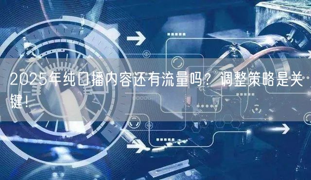 2025年纯口播内容还有流量吗？调整策略是关键！