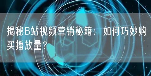 揭秘B站视频营销秘籍：如何巧妙购买播放量？