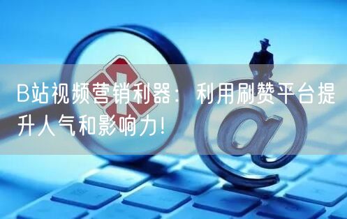 B站视频营销利器：利用刷赞平台提升人气和影响力！