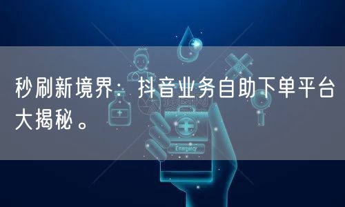 秒刷新境界：抖音业务自助下单平台大揭秘。