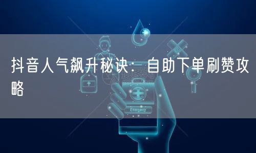 抖音人气飙升秘诀：自助下单刷赞攻略