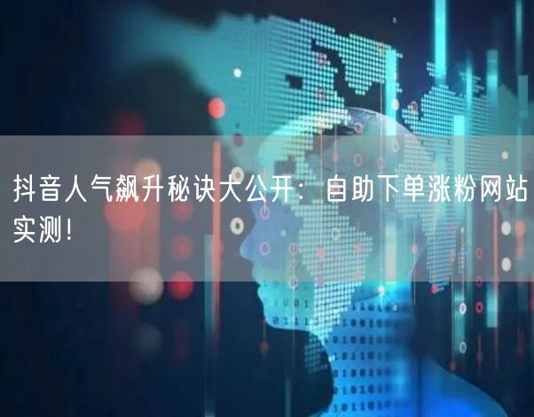 抖音人气飙升秘诀大公开：自助下单涨粉网站实测！