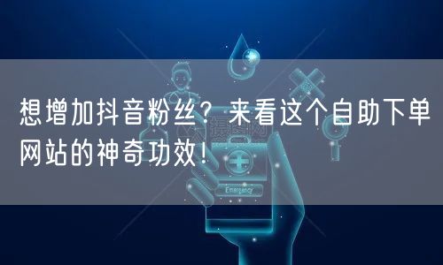 想增加抖音粉丝？来看这个自助下单网站的神奇功效！