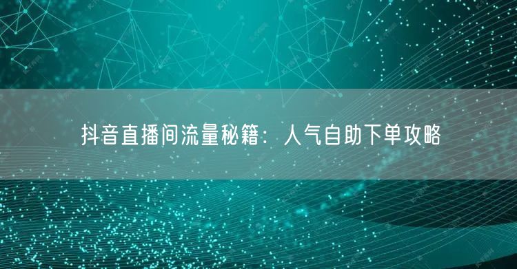 抖音直播间流量秘籍：人气自助下单攻略