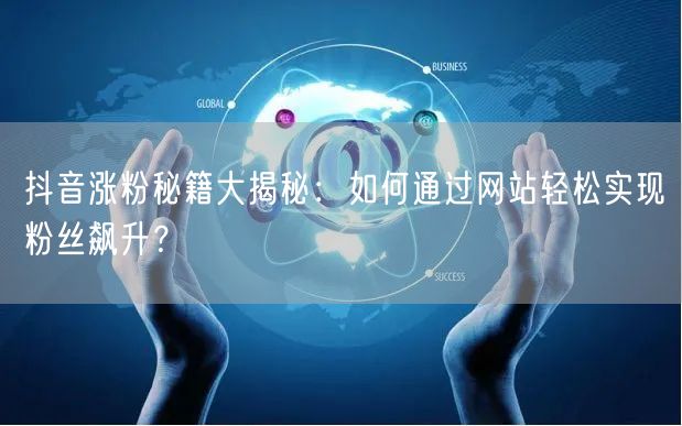 抖音涨粉秘籍大揭秘：如何通过网站轻松实现粉丝飙升？