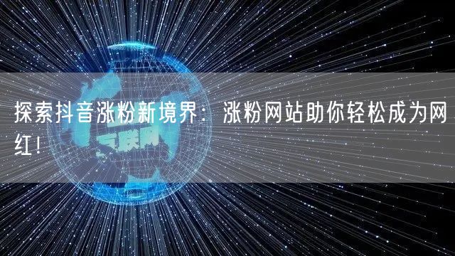 探索抖音涨粉新境界:涨粉网站助你轻松成为网红!