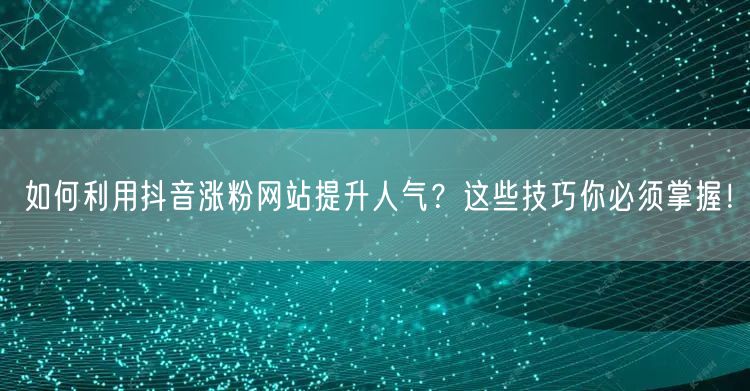 如何利用抖音涨粉网站提升人气？这些技巧你必须掌握！
