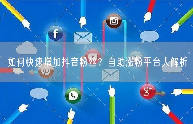 如何快速增加抖音粉丝？自助涨粉平台大解析