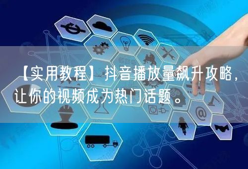 【实用教程】抖音播放量飙升攻略，让你的视频成为热门话题。