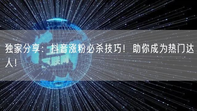 独家分享：抖音涨粉必杀技巧！助你成为热门达人！