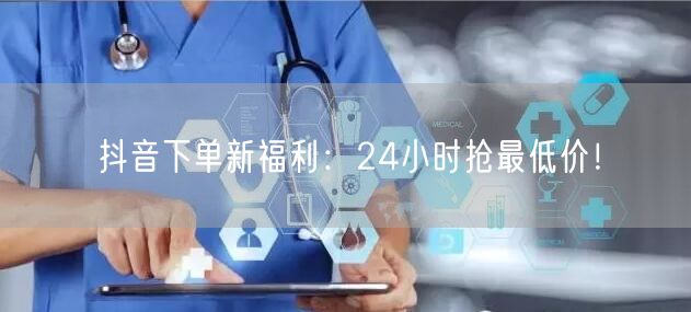 抖音下单新福利：24小时抢最低价！