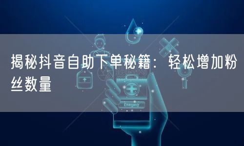 揭秘抖音自助下单秘籍：轻松增加粉丝数量