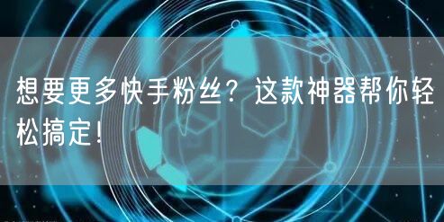 想要更多快手粉丝?这款神器帮你轻松搞定!