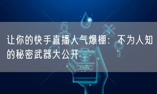 让你的快手直播人气爆棚：不为人知的秘密武器大公开