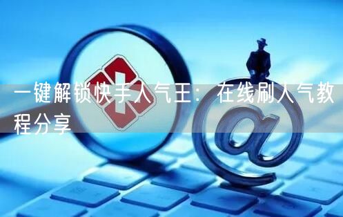 一键解锁快手人气王：在线刷人气教程分享