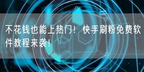 不花钱也能上热门！快手刷粉免费软件教程来袭！