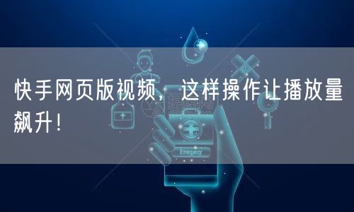 快手网页版视频，这样操作让播放量飙升！