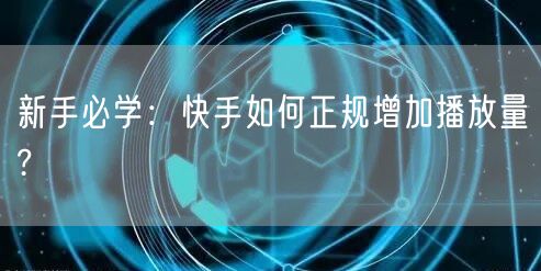 新手必学：快手如何正规增加播放量?