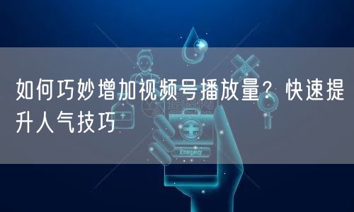 如何巧妙增加视频号播放量？快速提升人气技巧