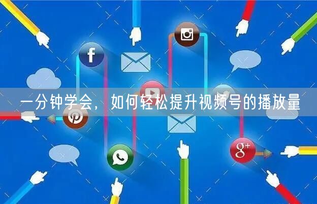 一分钟学会，如何轻松提升视频号的播放量