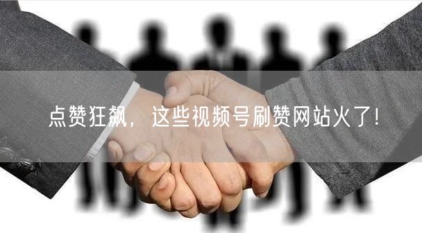 点赞狂飙，这些视频号刷赞网站火了！