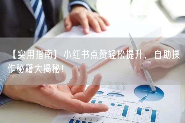 【实用指南】小红书点赞轻松提升，自助操作秘籍大揭秘！