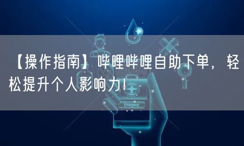 【操作指南】哔哩哔哩自助下单，轻松提升个人影响力！