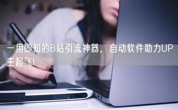 一用即知的B站引流神器，自动软件助力UP