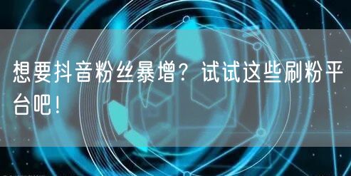 想要抖音粉丝暴增？试试这些刷粉平台吧！