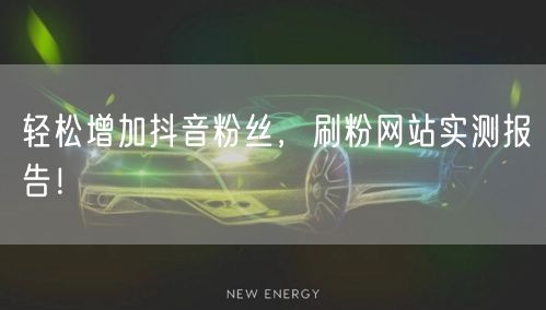 轻松增加抖音粉丝，刷粉网站实测报告！