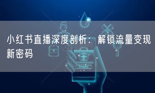 小红书直播深度剖析:解锁流量变现新密码