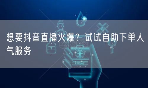 想要抖音直播火爆？试试自助下单人气服务