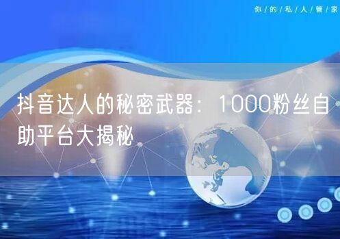 抖音达人的秘密武器：1000粉丝自助平台大揭秘