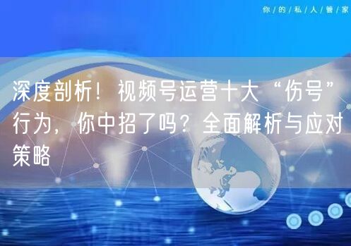 深度剖析!视频号运营十大“伤号”行为,你中招了吗?全面解析与