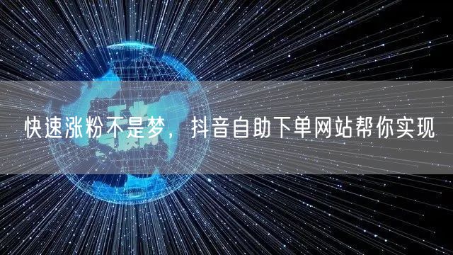 快速涨粉不是梦，抖音自助下单网站帮你实现